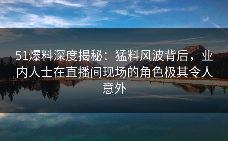 51爆料深度揭秘:猛料风波背后,业内人士在直播间现场的角色极其令人意外 51爆料深度揭秘:猛料风波背后,业内人士在直播间现场的角色极其令人意外