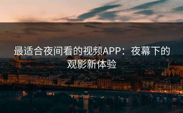 最适合夜间看的视频APP：夜幕下的观影新体验