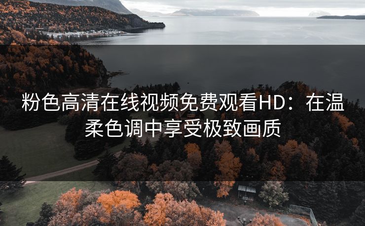 粉色高清在线视频免费观看HD：在温柔色调中享受极致画质
