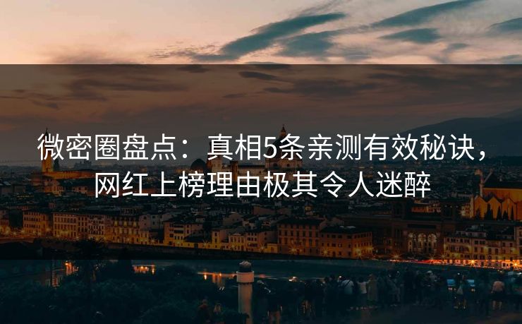 微密圈盘点：真相5条亲测有效秘诀，网红上榜理由极其令人迷醉