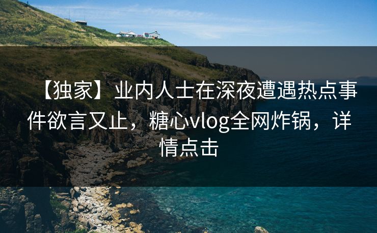 【独家】业内人士在深夜遭遇热点事件欲言又止，糖心vlog全网炸锅，详情点击
